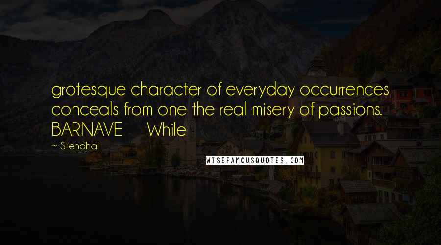 Stendhal Quotes: grotesque character of everyday occurrences conceals from one the real misery of passions. BARNAVE     While