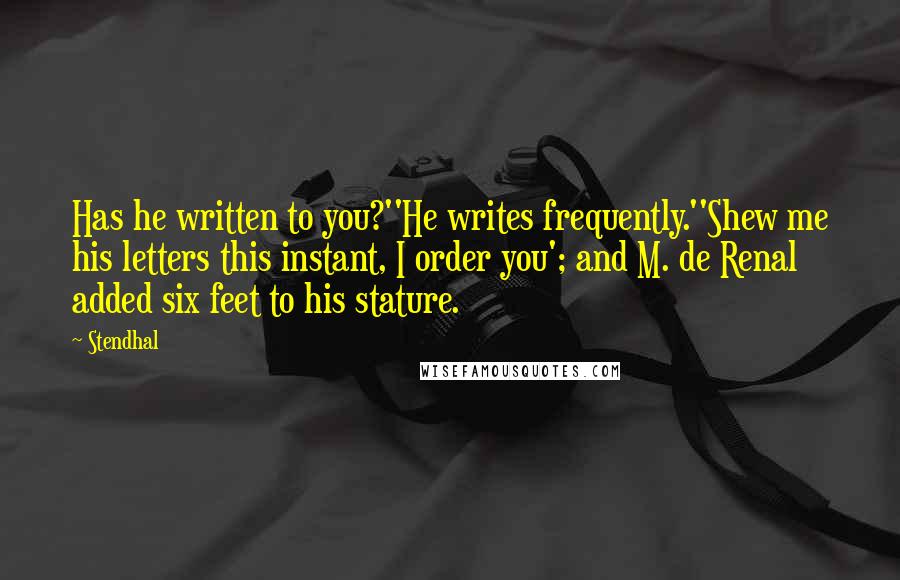 Stendhal Quotes: Has he written to you?''He writes frequently.''Shew me his letters this instant, I order you'; and M. de Renal added six feet to his stature.