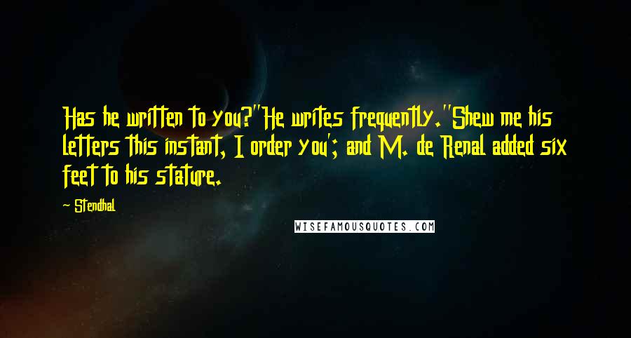 Stendhal Quotes: Has he written to you?''He writes frequently.''Shew me his letters this instant, I order you'; and M. de Renal added six feet to his stature.