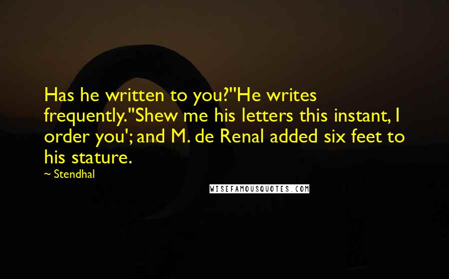 Stendhal Quotes: Has he written to you?''He writes frequently.''Shew me his letters this instant, I order you'; and M. de Renal added six feet to his stature.