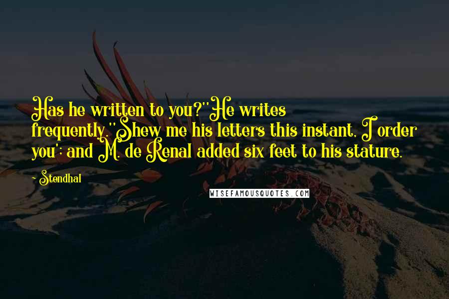 Stendhal Quotes: Has he written to you?''He writes frequently.''Shew me his letters this instant, I order you'; and M. de Renal added six feet to his stature.