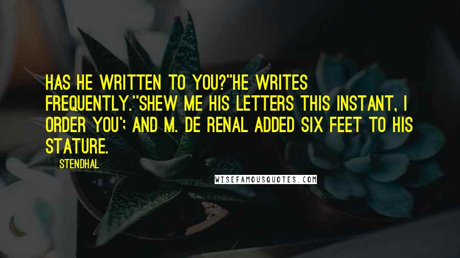 Stendhal Quotes: Has he written to you?''He writes frequently.''Shew me his letters this instant, I order you'; and M. de Renal added six feet to his stature.