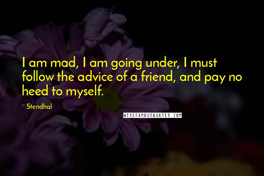 Stendhal Quotes: I am mad, I am going under, I must follow the advice of a friend, and pay no heed to myself.