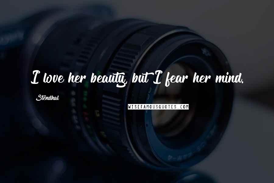 Stendhal Quotes: I love her beauty, but I fear her mind.