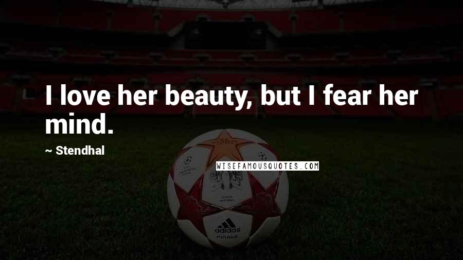 Stendhal Quotes: I love her beauty, but I fear her mind.