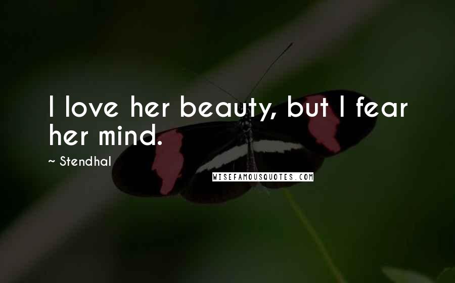 Stendhal Quotes: I love her beauty, but I fear her mind.