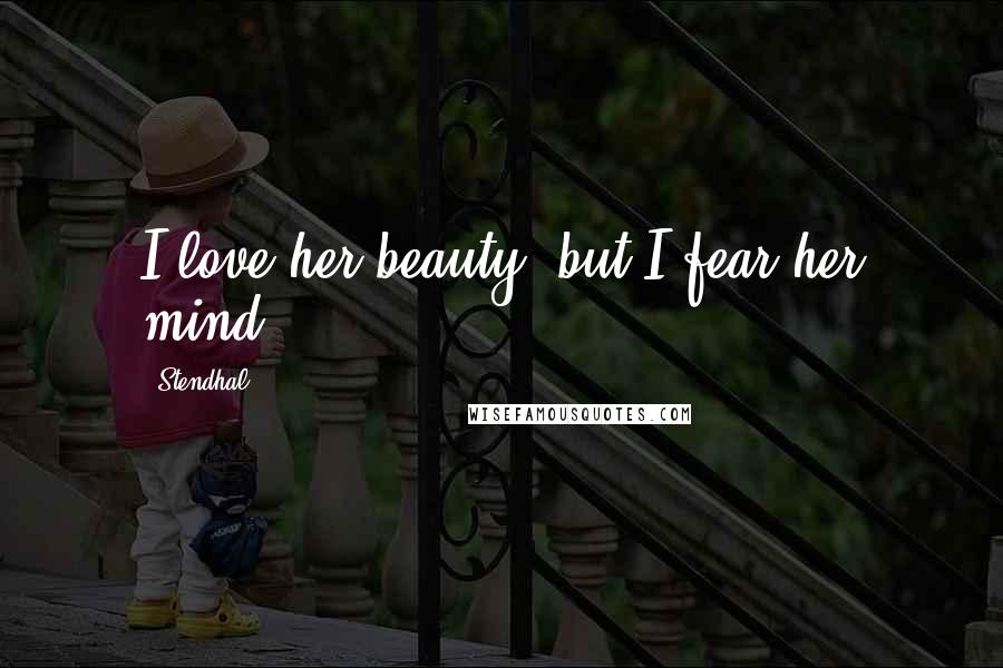 Stendhal Quotes: I love her beauty, but I fear her mind.