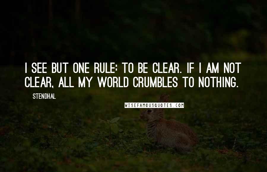 Stendhal Quotes: I see but one rule: to be clear. If I am not clear, all my world crumbles to nothing.