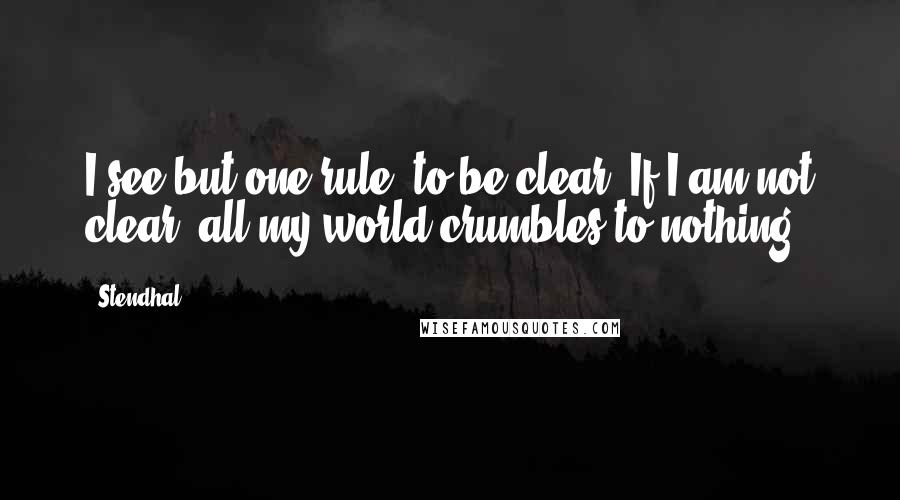 Stendhal Quotes: I see but one rule: to be clear. If I am not clear, all my world crumbles to nothing.