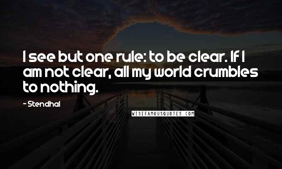 Stendhal Quotes: I see but one rule: to be clear. If I am not clear, all my world crumbles to nothing.