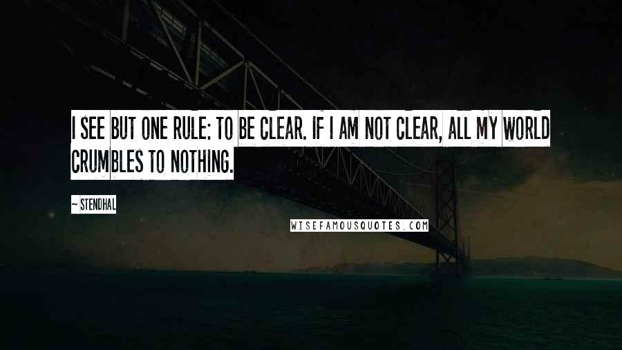 Stendhal Quotes: I see but one rule: to be clear. If I am not clear, all my world crumbles to nothing.