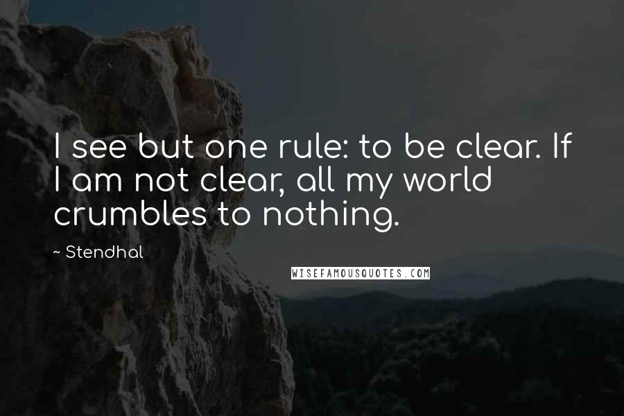 Stendhal Quotes: I see but one rule: to be clear. If I am not clear, all my world crumbles to nothing.