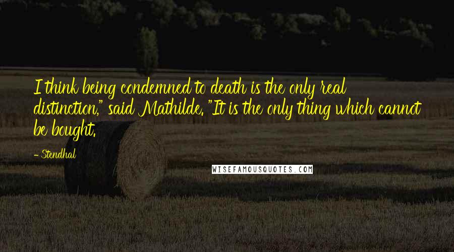 Stendhal Quotes: I think being condemned to death is the only real distinction," said Mathilde. "It is the only thing which cannot be bought.
