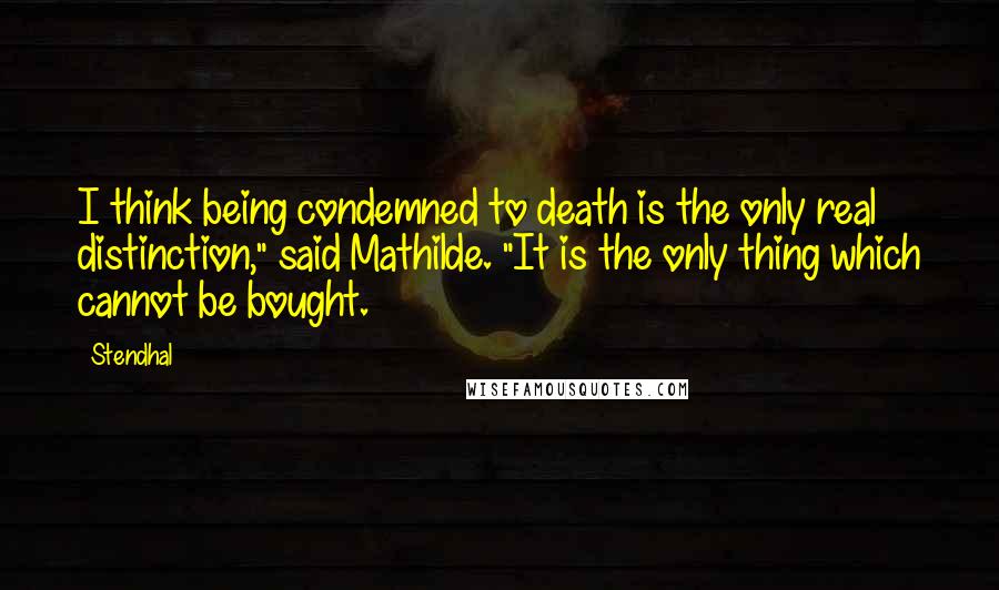 Stendhal Quotes: I think being condemned to death is the only real distinction," said Mathilde. "It is the only thing which cannot be bought.