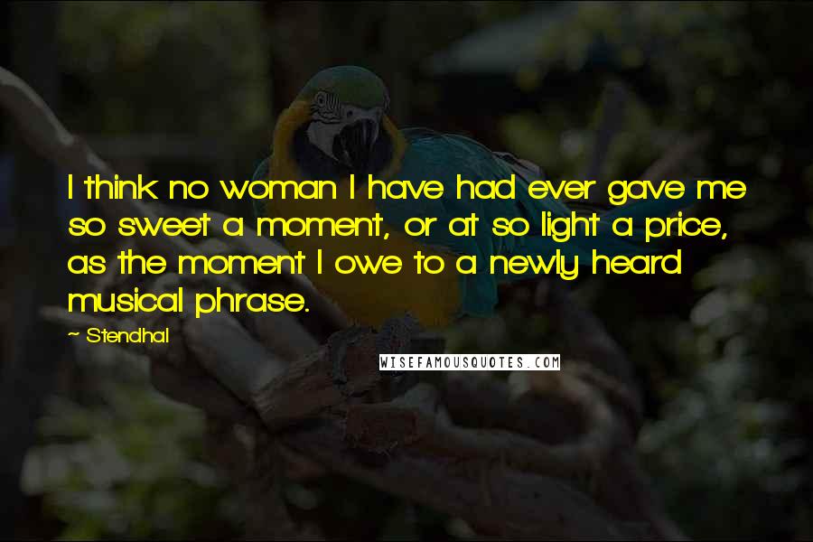 Stendhal Quotes: I think no woman I have had ever gave me so sweet a moment, or at so light a price, as the moment I owe to a newly heard musical phrase.