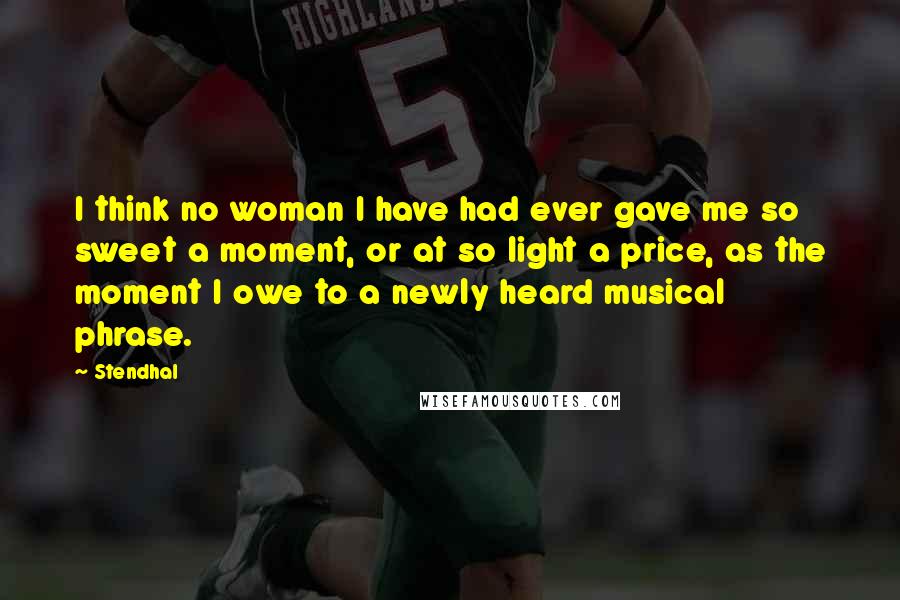 Stendhal Quotes: I think no woman I have had ever gave me so sweet a moment, or at so light a price, as the moment I owe to a newly heard musical phrase.