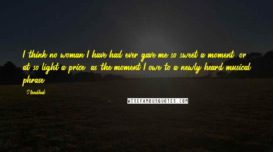 Stendhal Quotes: I think no woman I have had ever gave me so sweet a moment, or at so light a price, as the moment I owe to a newly heard musical phrase.