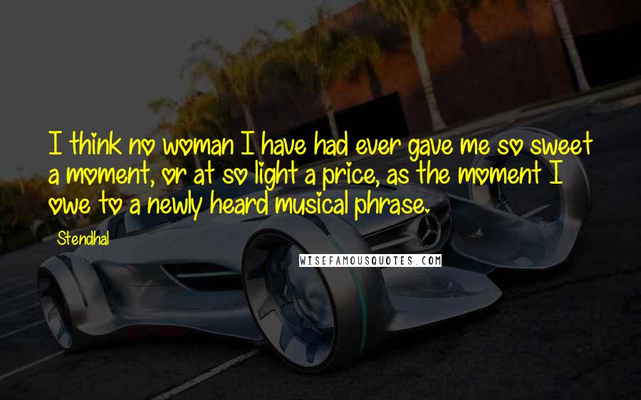 Stendhal Quotes: I think no woman I have had ever gave me so sweet a moment, or at so light a price, as the moment I owe to a newly heard musical phrase.