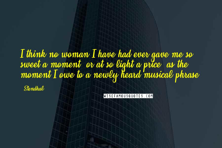 Stendhal Quotes: I think no woman I have had ever gave me so sweet a moment, or at so light a price, as the moment I owe to a newly heard musical phrase.