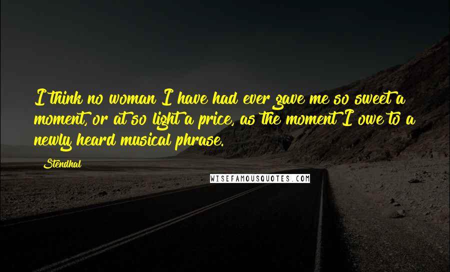 Stendhal Quotes: I think no woman I have had ever gave me so sweet a moment, or at so light a price, as the moment I owe to a newly heard musical phrase.