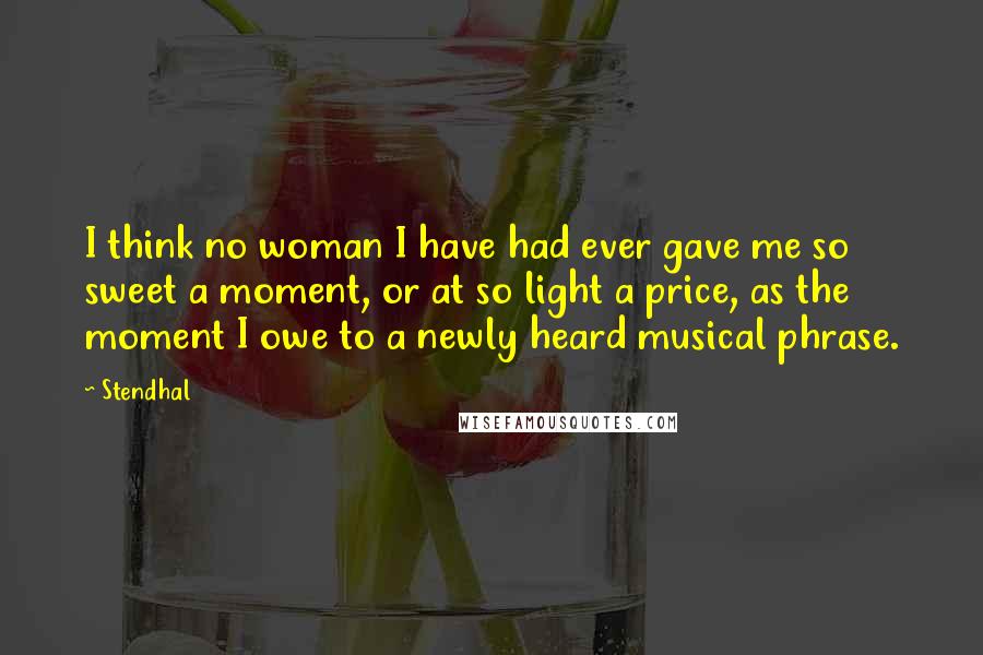 Stendhal Quotes: I think no woman I have had ever gave me so sweet a moment, or at so light a price, as the moment I owe to a newly heard musical phrase.