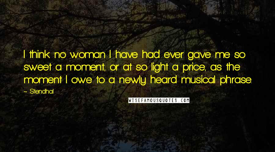 Stendhal Quotes: I think no woman I have had ever gave me so sweet a moment, or at so light a price, as the moment I owe to a newly heard musical phrase.