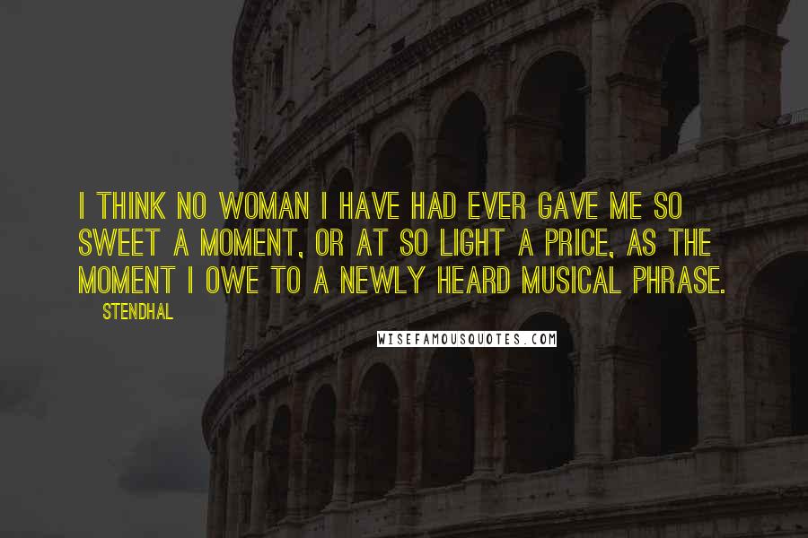 Stendhal Quotes: I think no woman I have had ever gave me so sweet a moment, or at so light a price, as the moment I owe to a newly heard musical phrase.