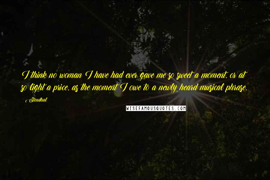 Stendhal Quotes: I think no woman I have had ever gave me so sweet a moment, or at so light a price, as the moment I owe to a newly heard musical phrase.