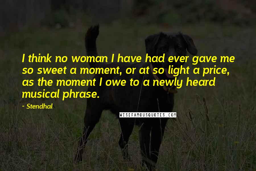 Stendhal Quotes: I think no woman I have had ever gave me so sweet a moment, or at so light a price, as the moment I owe to a newly heard musical phrase.