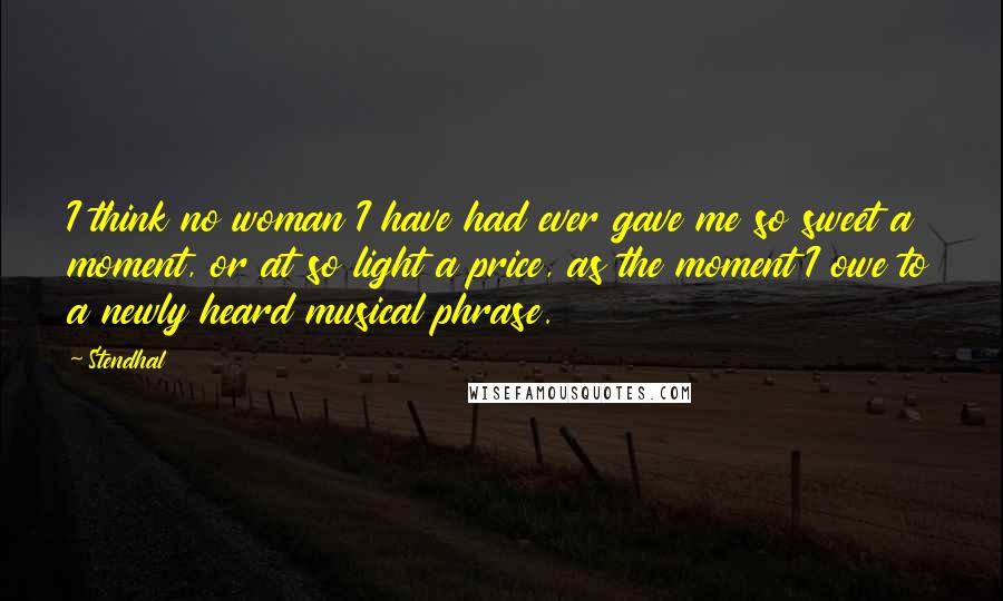 Stendhal Quotes: I think no woman I have had ever gave me so sweet a moment, or at so light a price, as the moment I owe to a newly heard musical phrase.