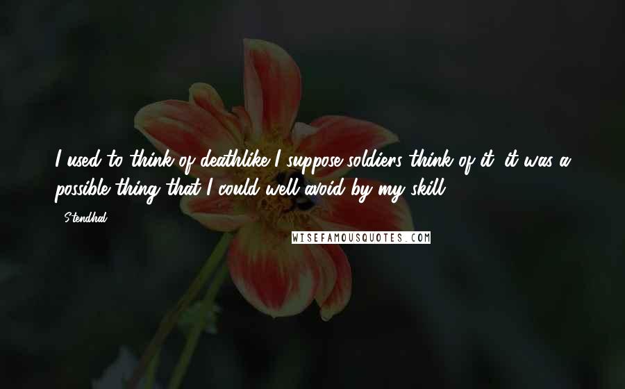 Stendhal Quotes: I used to think of deathlike I suppose soldiers think of it: it was a possible thing that I could well avoid by my skill.