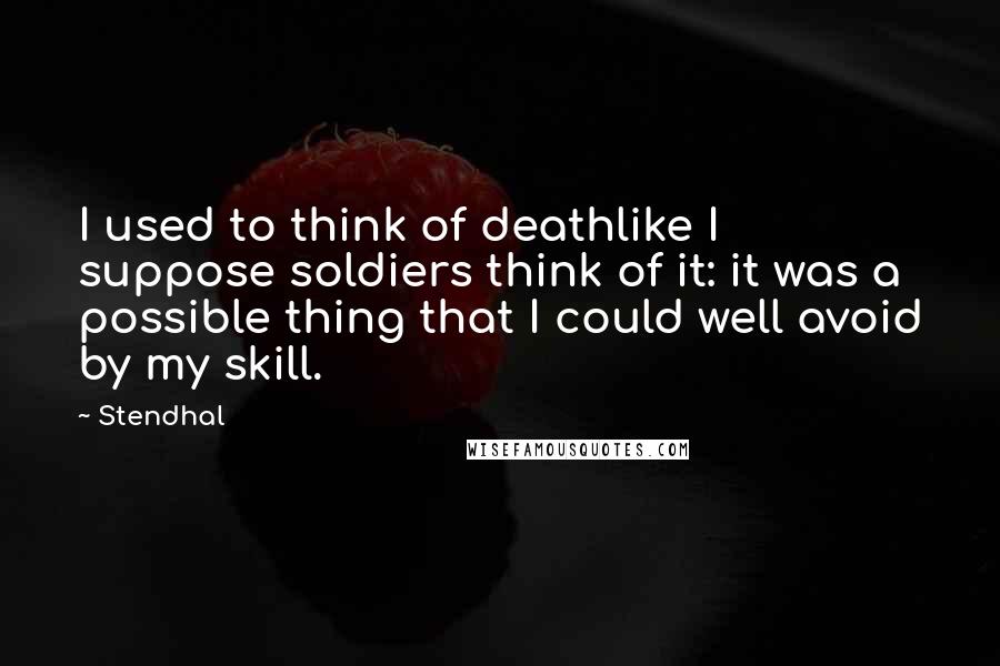 Stendhal Quotes: I used to think of deathlike I suppose soldiers think of it: it was a possible thing that I could well avoid by my skill.