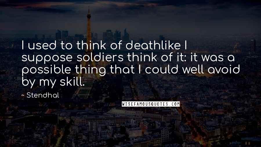 Stendhal Quotes: I used to think of deathlike I suppose soldiers think of it: it was a possible thing that I could well avoid by my skill.