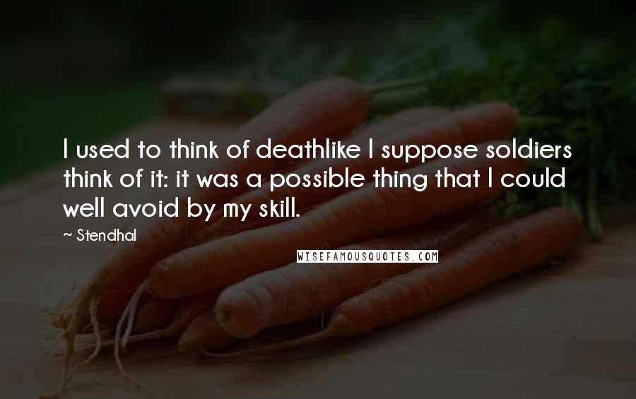 Stendhal Quotes: I used to think of deathlike I suppose soldiers think of it: it was a possible thing that I could well avoid by my skill.