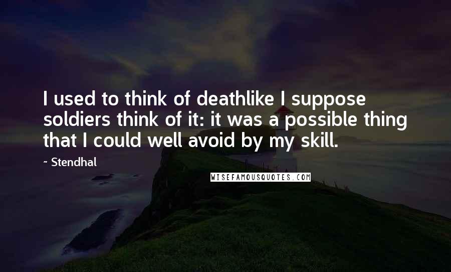 Stendhal Quotes: I used to think of deathlike I suppose soldiers think of it: it was a possible thing that I could well avoid by my skill.