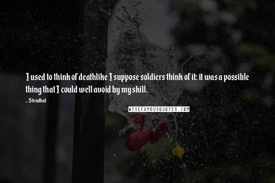 Stendhal Quotes: I used to think of deathlike I suppose soldiers think of it: it was a possible thing that I could well avoid by my skill.