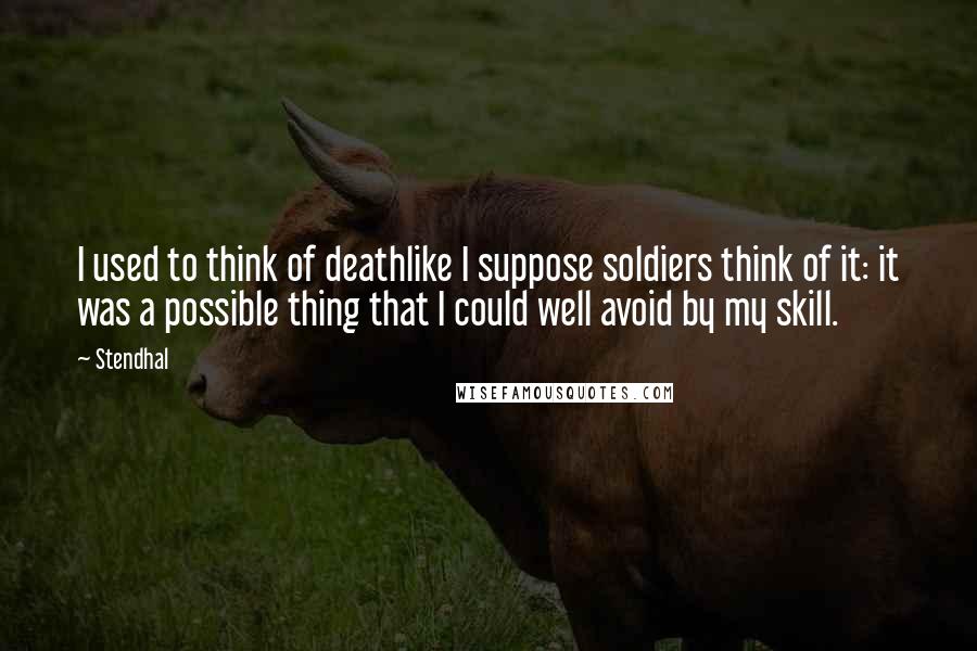 Stendhal Quotes: I used to think of deathlike I suppose soldiers think of it: it was a possible thing that I could well avoid by my skill.