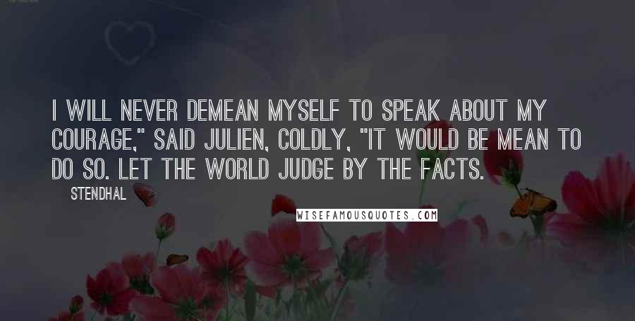 Stendhal Quotes: I will never demean myself to speak about my courage," said Julien, coldly, "it would be mean to do so. Let the world judge by the facts.