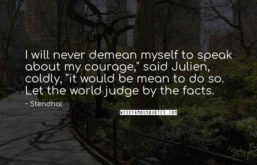 Stendhal Quotes: I will never demean myself to speak about my courage," said Julien, coldly, "it would be mean to do so. Let the world judge by the facts.