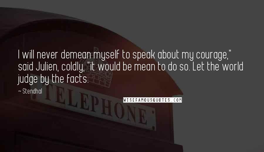 Stendhal Quotes: I will never demean myself to speak about my courage," said Julien, coldly, "it would be mean to do so. Let the world judge by the facts.