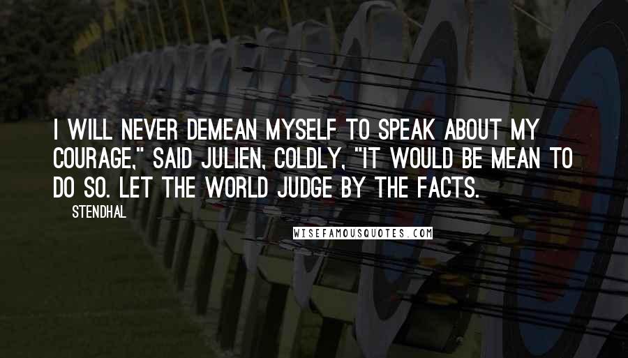 Stendhal Quotes: I will never demean myself to speak about my courage," said Julien, coldly, "it would be mean to do so. Let the world judge by the facts.