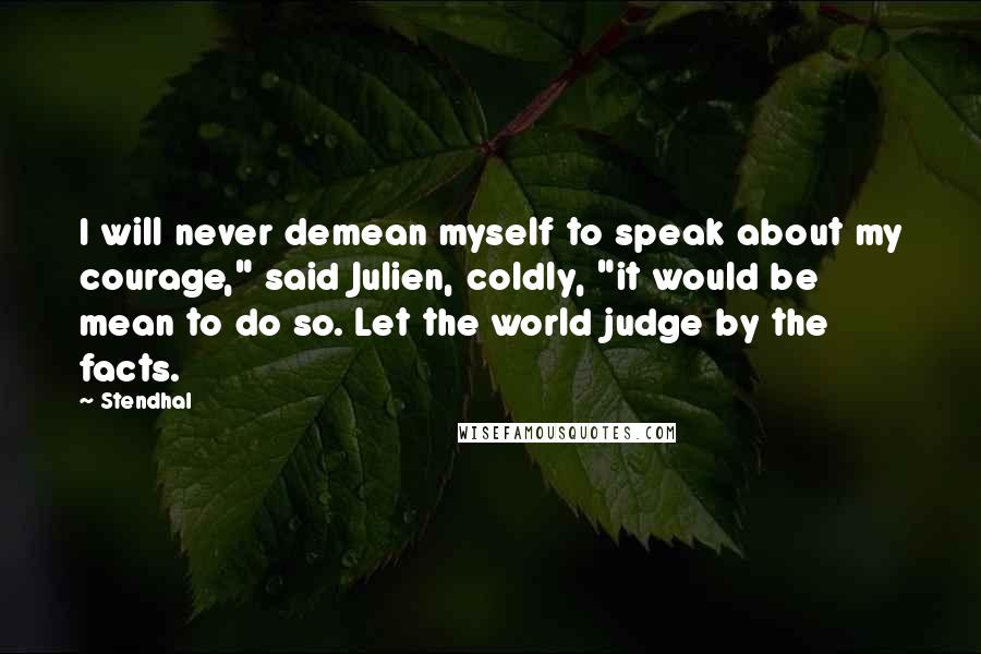 Stendhal Quotes: I will never demean myself to speak about my courage," said Julien, coldly, "it would be mean to do so. Let the world judge by the facts.