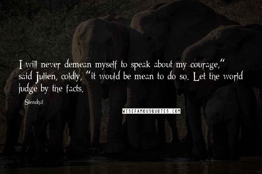 Stendhal Quotes: I will never demean myself to speak about my courage," said Julien, coldly, "it would be mean to do so. Let the world judge by the facts.