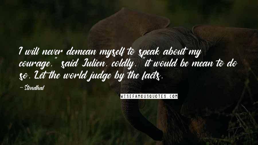 Stendhal Quotes: I will never demean myself to speak about my courage," said Julien, coldly, "it would be mean to do so. Let the world judge by the facts.