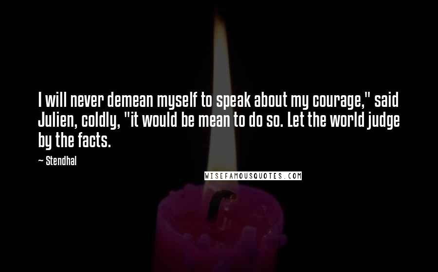 Stendhal Quotes: I will never demean myself to speak about my courage," said Julien, coldly, "it would be mean to do so. Let the world judge by the facts.