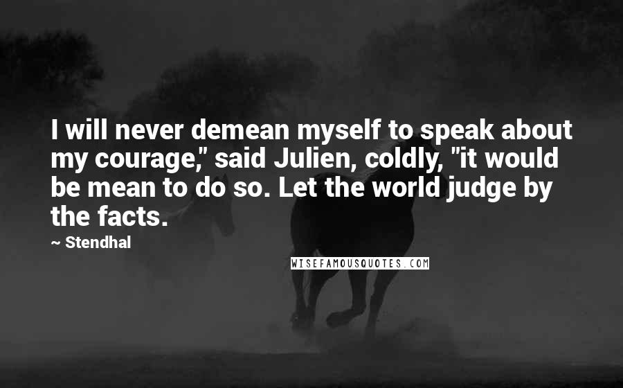 Stendhal Quotes: I will never demean myself to speak about my courage," said Julien, coldly, "it would be mean to do so. Let the world judge by the facts.