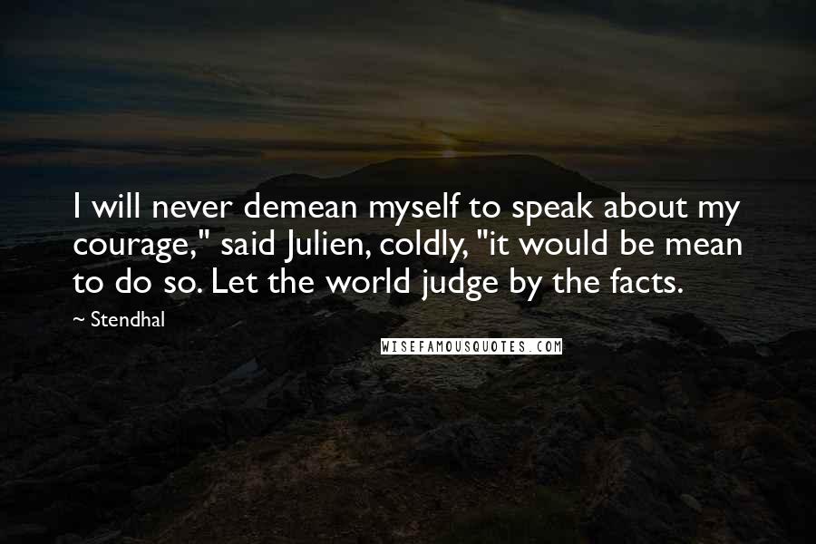 Stendhal Quotes: I will never demean myself to speak about my courage," said Julien, coldly, "it would be mean to do so. Let the world judge by the facts.