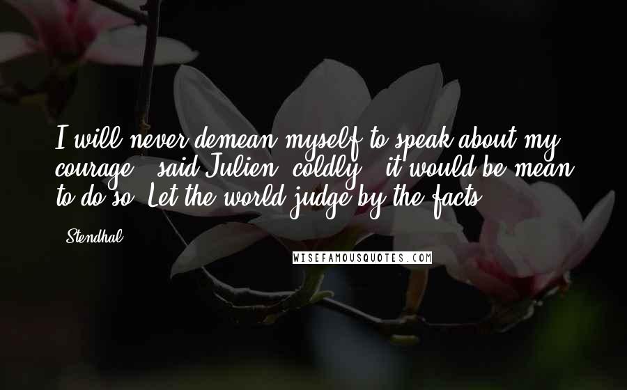 Stendhal Quotes: I will never demean myself to speak about my courage," said Julien, coldly, "it would be mean to do so. Let the world judge by the facts.