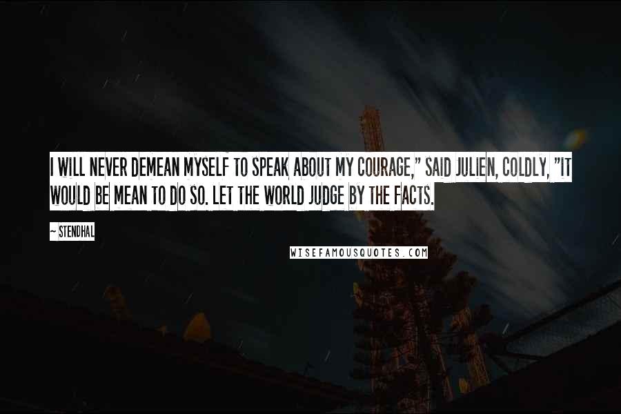 Stendhal Quotes: I will never demean myself to speak about my courage," said Julien, coldly, "it would be mean to do so. Let the world judge by the facts.