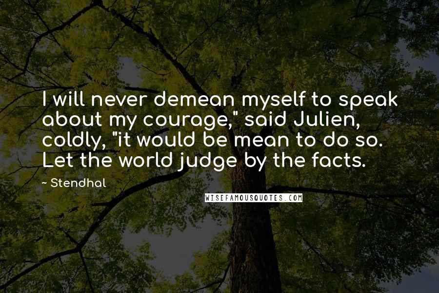 Stendhal Quotes: I will never demean myself to speak about my courage," said Julien, coldly, "it would be mean to do so. Let the world judge by the facts.